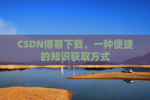 CSDN博客下载,一种便捷的知识获取方式 CSDN博客下载,一种便捷的知识获取方式
